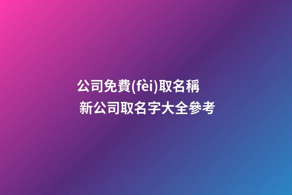公司免費(fèi)取名稱 新公司取名字大全參考